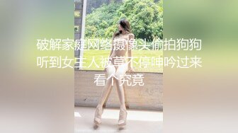 破解家庭网络摄像头偷拍狗狗听到女主人被草不停呻吟过来看个究竟