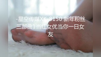 -星空传媒XK-8150 新年粉丝三部曲1当红女优当你一日女友