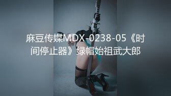 麻豆传媒MDX-0238-05《时间停止器》绿帽始祖武大郎