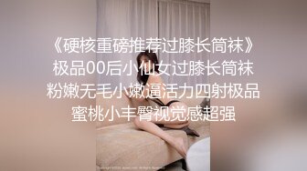 《硬核重磅推荐过膝长筒袜》极品00后小仙女过膝长筒袜粉嫩无毛小嫩逼活力四射极品蜜桃小丰臀视觉感超强