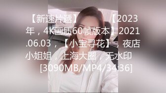 【新速片遞】 ♈ ♈ ♈【2023年，4K画质60帧版本】2021.06.03，【小宝寻花】，夜店小姐姐，上海大圈，无水印♈ ♈[3090MB/MP4/34:36]