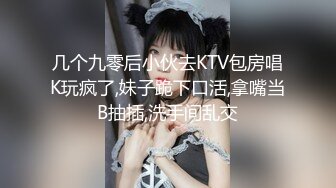 几个九零后小伙去KTV包房唱K玩疯了,妹子跪下口活,拿嘴当B抽插,洗手间乱交