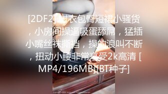 [2DF2] 衬衣包臀短裙小骚货，小房间操逼吸蛋舔屌，猛插小嘴丝袜撕裆，操的浪叫不断，扭动小腰非常享受2k高清 [MP4/196MB][BT种子]