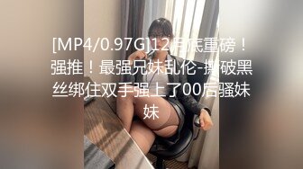 [MP4/0.97G]12月底重磅！强推！最强兄妹乱伦-撕破黑丝绑住双手强上了00后骚妹妹