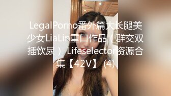 LegalPorno番外篇大长腿美少女LiaLin重口作品（群交双插饮尿） Lifeselector资源合集【42V】 (4)