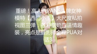 重磅！高人气PANS头牌女神模特【西门小玉】大尺度私拍视图三弹，各种露奶露逼情趣装，亮点是摄影师全程PUA对话3