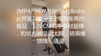 [MP4/ 967M]&nbsp;&nbsp;开发探索一天3炮深夜再约极品，170CM高个身材超棒，豹纹内裤吸吮大屌，骑乘爆插微毛骚逼