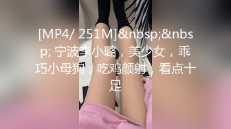 [MP4/ 251M]&nbsp;&nbsp; 宁波李小璐，美少女，乖巧小母狗，吃鸡颜射，看点十足