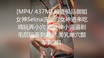 [MP4/ 437M] 颜值极品御姐女神Selina洗澡时女神进来吃鸡玩弄小穴 把女神小逼逼剃毛后玩弄到高潮 美乳嫩穴颤挛高潮1