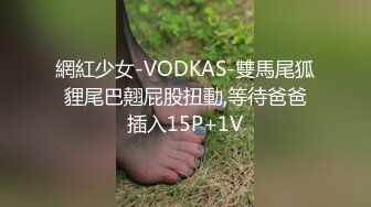 網紅少女-VODKAS-雙馬尾狐貍尾巴翹屁股扭動,等待爸爸插入15P+1V