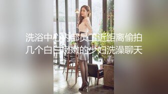 洗浴中心内部员工近距离偷拍几个白白嫩嫩的少妇洗澡聊天