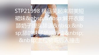 STP21998 极品笑起来甜美短裙妹&nbsp;&nbsp;解开衣服舔奶子埋头舔逼&nbsp;&nbsp;舔的妹子娇喘连连&nbsp;&nbsp;上位骑乘后入撞击