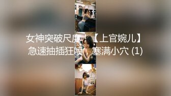 女神突破尺度！【上官婉儿】急速抽插狂喷，塞满小穴 (1)