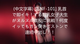 (中文字幕) [IENF-101] 乳首で即イキ！する巨乳女子大生がヌルヌル素股に挑戦！何度イッてもガン突きピストンで連続中出し！！