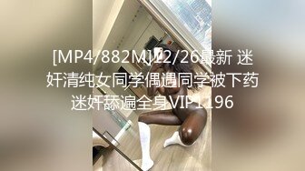 [MP4/882M]12/26最新 迷奸清纯女同学偶遇同学被下药迷奸舔遍全身VIP1196