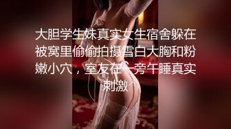 大胆学生妹真实女生宿舍躲在被窝里偷偷拍摄雪白大胸和粉嫩小穴，室友在一旁午睡真实刺激