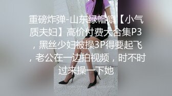 重磅炸弹-山东绿帽癖【小气质夫妇】高价付费大合集P3，黑丝少妇被操3P得要起飞，老公在一边拍视频，时不时过来操一下她