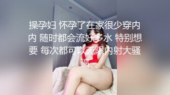 操孕妇 怀孕了在家很少穿内内 随时都会流好多水 特别想要 每次都可以无限内射大骚逼