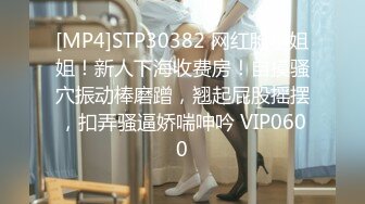 [MP4]STP30382 网红脸小姐姐！新人下海收费房！自摸骚穴振动棒磨蹭，翘起屁股摇摆，扣弄骚逼娇喘呻吟 VIP0600