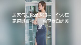 居家气质极品少妇，一个人在家道具自慰，一脸享受白虎美鲍