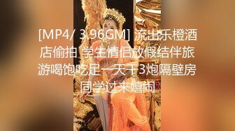 [MP4/ 3.96GM] 流出乐橙酒店偷拍 学生情侣放假结伴旅游喝饱吃足一天干3炮隔壁房同学过来嬉闹