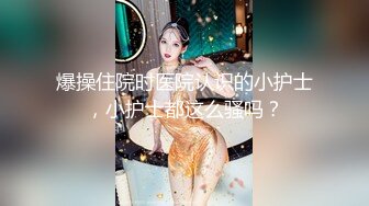 爆操住院时医院认识的小护士，小护士都这么骚吗？