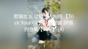 欺骗女友 让陌生人啪啪 【Trick Your GF】绿帽淫妻 3P系列合集【30V】 (4)