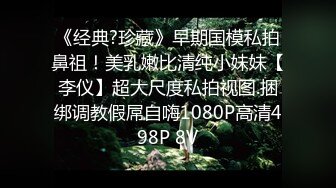 《经典?珍藏》早期国模私拍鼻祖！美乳嫩比清纯小妹妹【李仪】超大尺度私拍视图.捆绑调教假屌自嗨1080P高清498P 8V