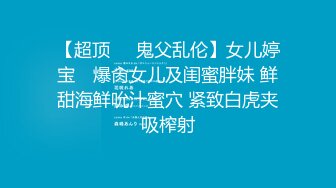 【超顶❤️鬼父乱伦】女儿婷宝✨ 爆肏女儿及闺蜜胖妹 鲜甜海鲜吮汁蜜穴 紧致白虎夹吸榨射