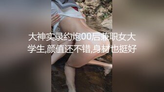 大神实录约炮00后兼职女大学生,颜值还不错,身材也挺好