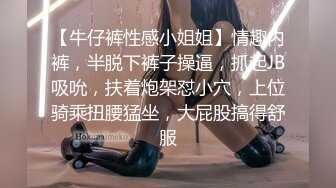 【牛仔裤性感小姐姐】情趣内裤，半脱下裤子操逼，抓起JB吸吮，扶着炮架怼小穴，上位骑乘扭腰猛坐，大屁股搞得舒服