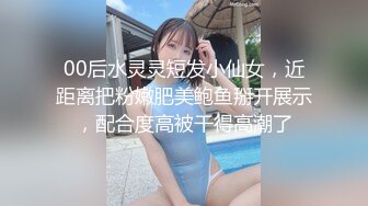 00后水灵灵短发小仙女，近距离把粉嫩肥美鲍鱼掰开展示，配合度高被干得高潮了