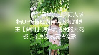 ⚫️⚫️最新重磅流出，万人求档OF慢慢成为黄播下海的博主【薇凹】测评玩跳蛋的天花板，亲身测试真情流露