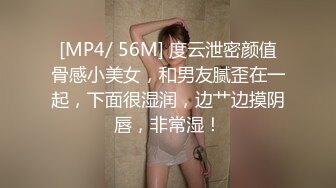 [MP4/ 56M] 度云泄密颜值骨感小美女，和男友腻歪在一起，下面很湿润，边艹边摸阴唇，非常湿！