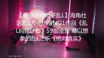 【最强封神母子乱L】海角社区乱L大神热榜NO1作品《乱L妈妈计划》59部全集 难以想象的乱L之乐《绝对真实》