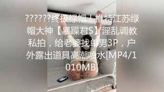 ??????终极绿帽！推特江苏绿帽大神【暴躁君S】淫乱调教私拍，给老婆找单男3P，户外露出道具高潮喷水[MP4/1010MB]