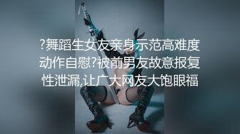 ?舞蹈生女友亲身示范高难度动作自慰?被前男友故意报复性泄漏,让广大网友大饱眼福