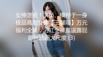 女神泄密！演员、模特于一身极品高颜女神【王馨瑶】万元福利全集，浴缸全裸露逼露屁眼抹油超大尺度 (3)