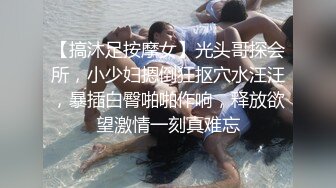 【搞沐足按摩女】光头哥探会所，小少妇摁倒狂抠穴水汪汪，暴插白臀啪啪作响，释放欲望激情一刻真难忘