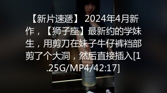 【新片速遞】 2024年4月新作，【狮子座】最新约的学妹生，用剪刀在妹子牛仔裤裆部剪了个大洞，然后直接插入[1.25G/MP4/42:17]