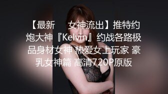 【最新❤️女神流出】推特约炮大神『Kelvin』约战各路极品身材女神 热爱女上玩家 豪乳女神篇 高清720P原版