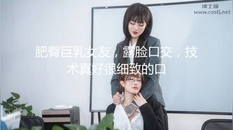 肥臀巨乳女友，露脸口交，技术真好很细致的口