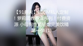 【91戴夫】BDSM私人定制！萝莉调教养成系列！付费资源 小母狗性爱轻虐完美饮精第一弹 (1)