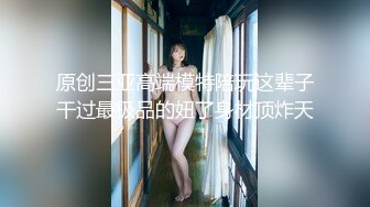 原创三亚高端模特陪玩这辈子干过最极品的妞了身材顶炸天