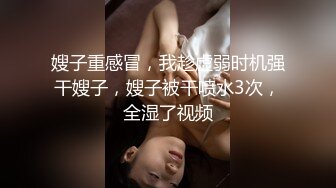 嫂子重感冒，我趁虚弱时机强干嫂子，嫂子被干喷水3次，全湿了视频