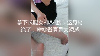 拿下长腿女神A4腰，这身材绝了，蜜桃臀真是太诱惑