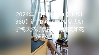 2024年1月约啪大神【UUS1980】约啪旗袍御姐极品大奶子纯天然好震撼尤物貌美如花精彩佳作！