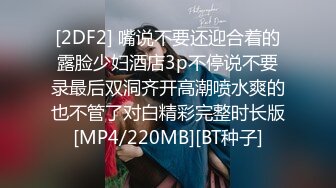 [2DF2] 嘴说不要还迎合着的露脸少妇酒店3p不停说不要录最后双洞齐开高潮喷水爽的也不管了对白精彩完整时长版[MP4/220MB][BT种子]