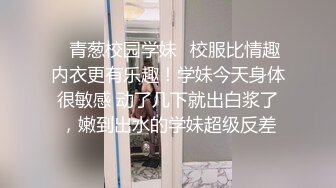 ✅青葱校园学妹✅校服比情趣内衣更有乐趣！学妹今天身体很敏感 动了几下就出白浆了，嫩到出水的学妹超级反差