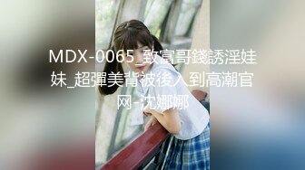 MDX-0065_致富哥錢誘淫娃妹_超彈美背被後入到高潮官网-沈娜娜